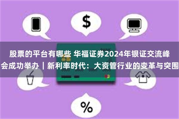 股票的平台有哪些 华福证券2024年银证交流峰会成功举办｜新利率时代：大资管行业的变革与突围