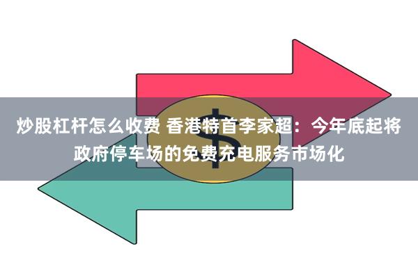 炒股杠杆怎么收费 香港特首李家超：今年底起将政府停车场的免费充电服务市场化