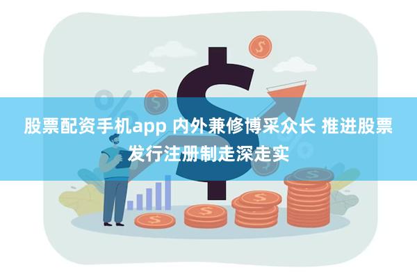 股票配资手机app 内外兼修博采众长 推进股票发行注册制走深走实