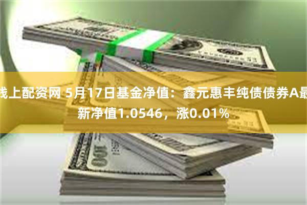 线上配资网 5月17日基金净值：鑫元惠丰纯债债券A最新净值1.0546，涨0.01%