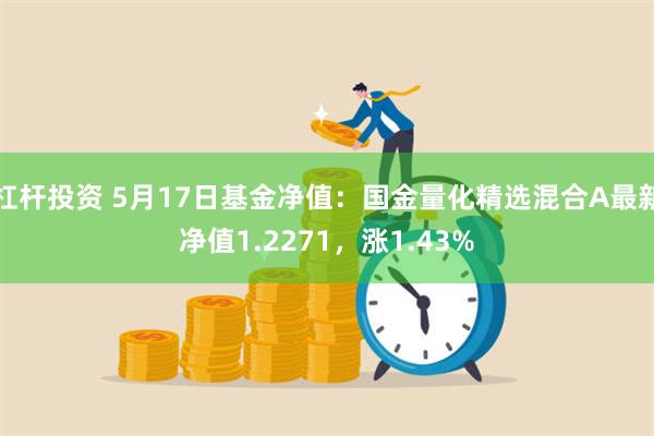 杠杆投资 5月17日基金净值：国金量化精选混合A最新净值1.2271，涨1.43%