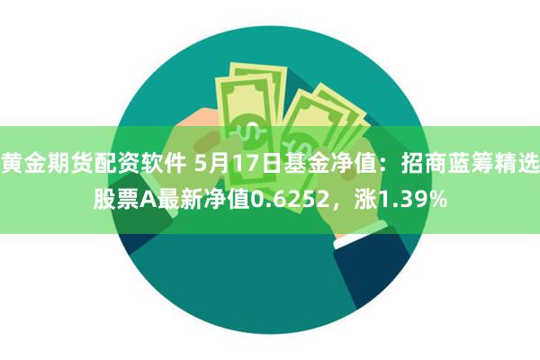 黄金期货配资软件 5月17日基金净值：招商蓝筹精选股票A最新净值0.6252，涨1.39%