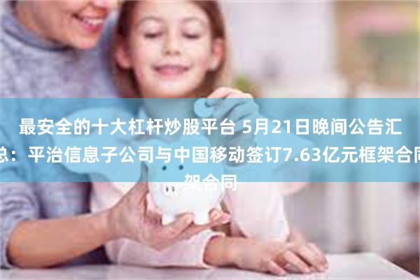 最安全的十大杠杆炒股平台 5月21日晚间公告汇总：平治信息子公司与中国移动签订7.63亿元框架合同