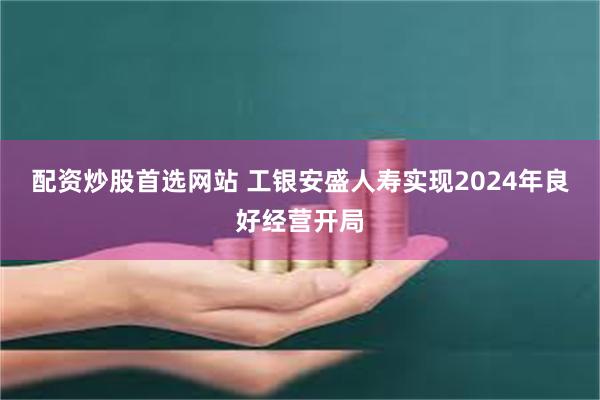 配资炒股首选网站 工银安盛人寿实现2024年良好经营开局