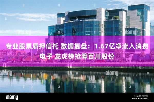 专业股票质押信托 数据复盘：1.67亿净流入消费电子 龙虎榜抢筹百川股份