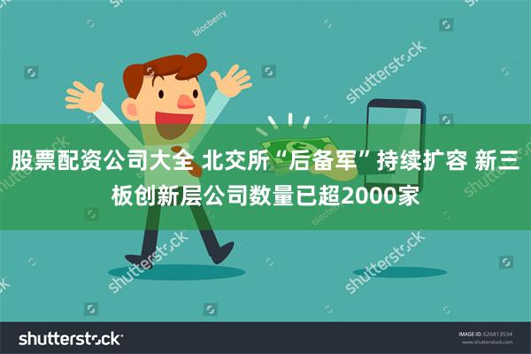 股票配资公司大全 北交所“后备军”持续扩容 新三板创新层公司数量已超2000家