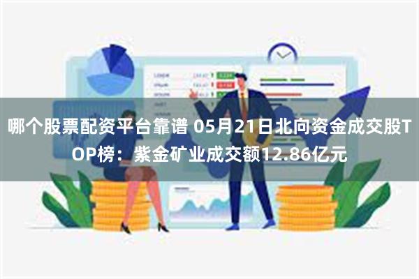 哪个股票配资平台靠谱 05月21日北向资金成交股TOP榜：紫金矿业成交额12.86亿元