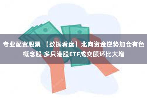 专业配资股票 【数据看盘】北向资金逆势加仓有色概念股 多只港股ETF成交额环比大增