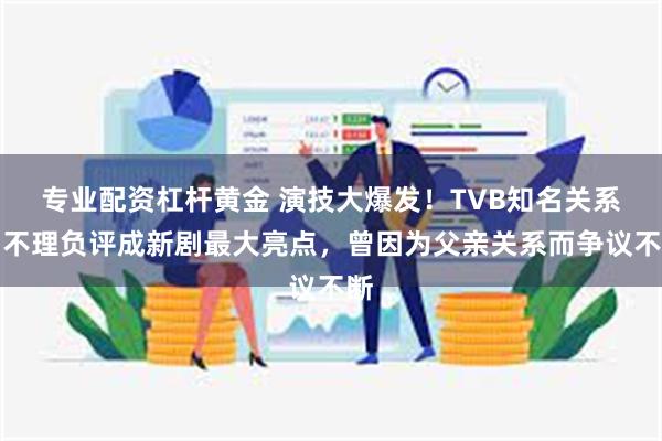 专业配资杠杆黄金 演技大爆发！TVB知名关系户不理负评成新剧最大亮点，曾因为父亲关系而争议不断