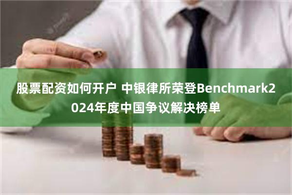 股票配资如何开户 中银律所荣登Benchmark2024年度中国争议解决榜单