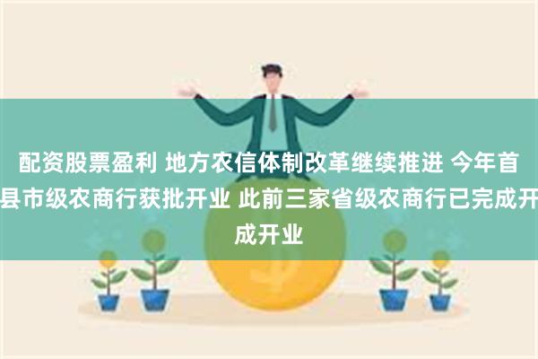 配资股票盈利 地方农信体制改革继续推进 今年首家县市级农商行获批开业 此前三家省级农商行已完成开业