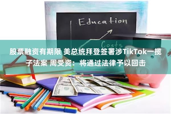 股票融资有期限 美总统拜登签署涉TikTok一揽子法案 周受资：将通过法律予以回击