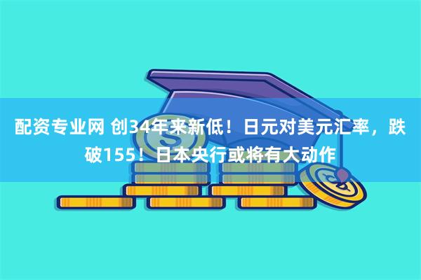 配资专业网 创34年来新低！日元对美元汇率，跌破155！日本央行或将有大动作