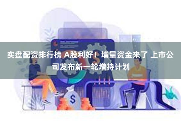 实盘配资排行榜 A股利好！增量资金来了 上市公司发布新一轮增持计划