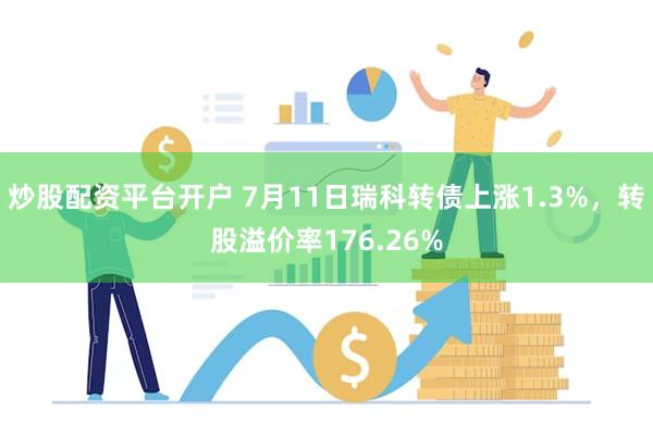 炒股配资平台开户 7月11日瑞科转债上涨1.3%，转股溢价率176.26%