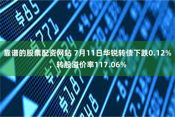 靠谱的股票配资网站 7月11日华锐转债下跌0.12%，转股溢价率117.06%