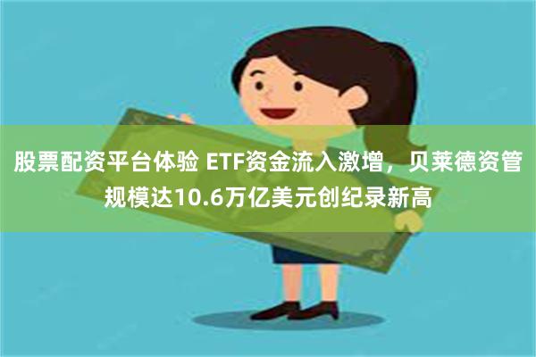 股票配资平台体验 ETF资金流入激增，贝莱德资管规模达10.6万亿美元创纪录新高