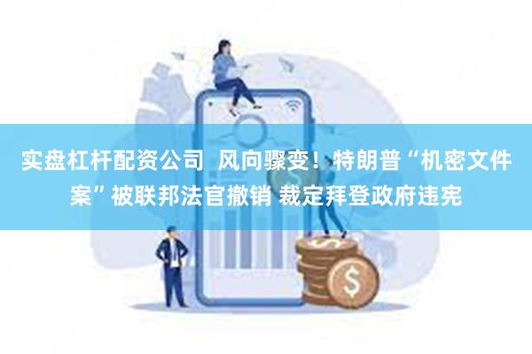 实盘杠杆配资公司  风向骤变！特朗普“机密文件案”被联邦法官撤销 裁定拜登政府违宪