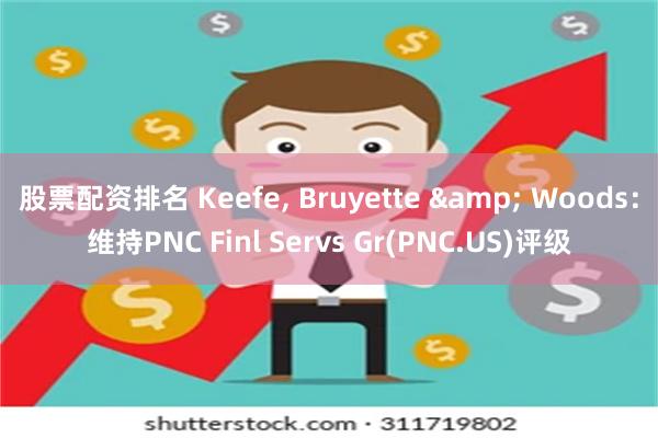 股票配资排名 Keefe, Bruyette & Woods：维持PNC Finl Servs Gr(PNC.US)评级