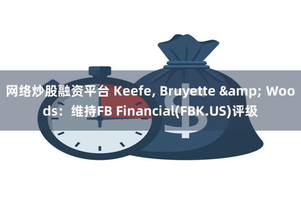 网络炒股融资平台 Keefe, Bruyette & Woods：维持FB Financial(FBK.US)评级