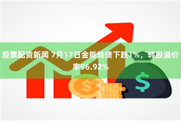 股票配资新闻 7月17日金能转债下跌1%，转股溢价率96.92%