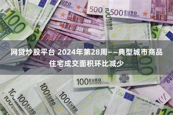 网贷炒股平台 2024年第28周——典型城市商品住宅成交面积环比减少