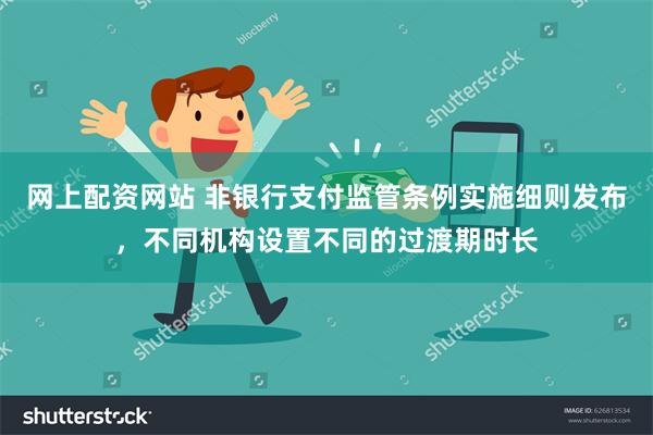 网上配资网站 非银行支付监管条例实施细则发布，不同机构设置不同的过渡期时长