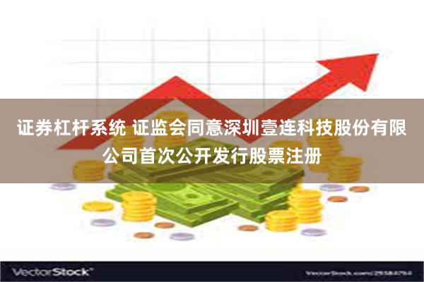 证券杠杆系统 证监会同意深圳壹连科技股份有限公司首次公开发行股票注册