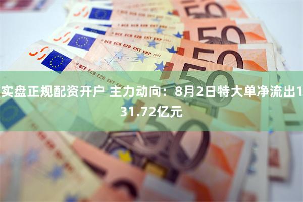 实盘正规配资开户 主力动向：8月2日特大单净流出131.72亿元