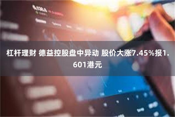 杠杆理财 德益控股盘中异动 股价大涨7.45%报1.601港元