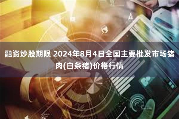 融资炒股期限 2024年8月4日全国主要批发市场猪肉(白条猪)价格行情