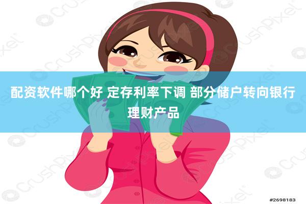 配资软件哪个好 定存利率下调 部分储户转向银行理财产品