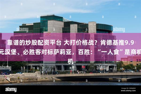 靠谱的炒股配资平台 大打价格战？肯德基推9.9元汉堡、必胜客对标萨莉亚，百胜：“一人食”是商机