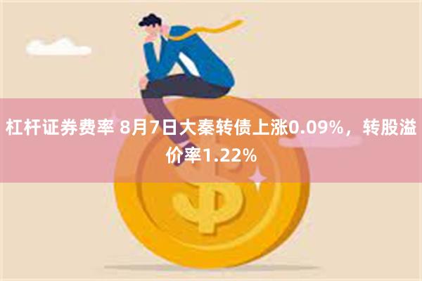 杠杆证券费率 8月7日大秦转债上涨0.09%，转股溢价率1.22%