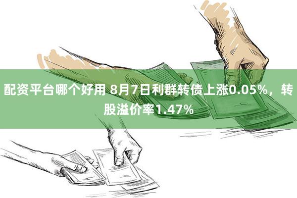 配资平台哪个好用 8月7日利群转债上涨0.05%，转股溢价率1.47%