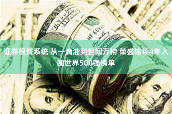 证券投资系统 从一滴油到世间万物 荣盛连续4年入围世界500强榜单