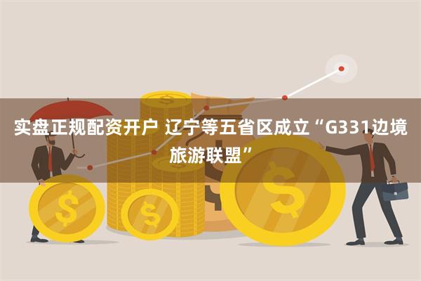 实盘正规配资开户 辽宁等五省区成立“G331边境旅游联盟”