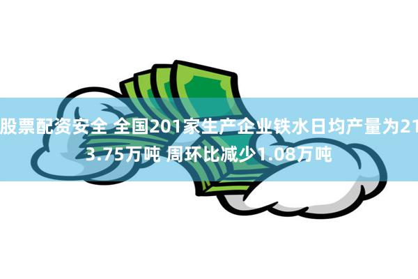 股票配资安全 全国201家生产企业铁水日均产量为213.75万吨 周环比减少1.08万吨