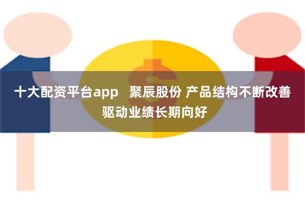 十大配资平台app   聚辰股份 产品结构不断改善 驱动业绩长期向好