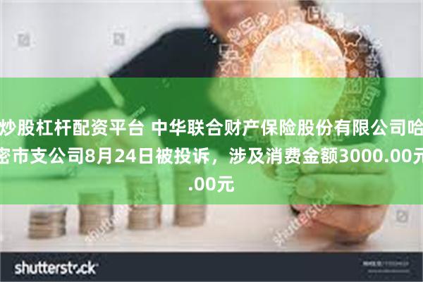 炒股杠杆配资平台 中华联合财产保险股份有限公司哈密市支公司8月24日被投诉，涉及消费金额3000.00元