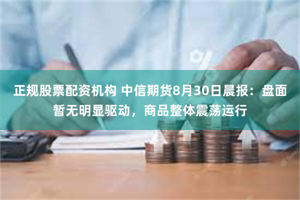 正规股票配资机构 中信期货8月30日晨报：盘面暂无明显驱动，商品整体震荡运行