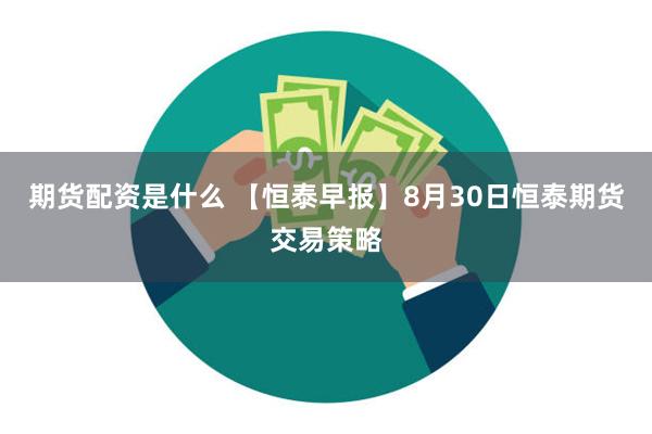 期货配资是什么 【恒泰早报】8月30日恒泰期货交易策略