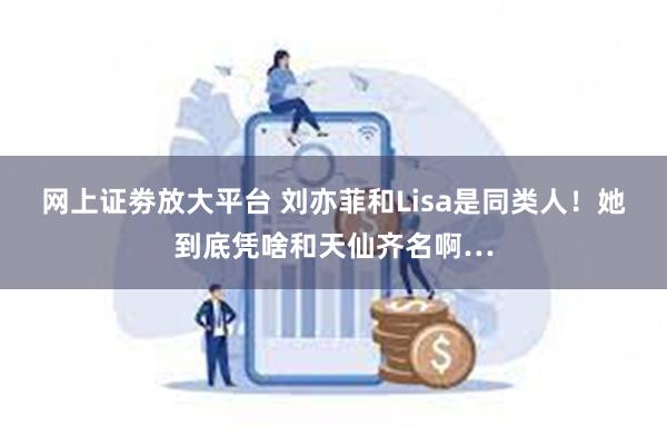 网上证劵放大平台 刘亦菲和Lisa是同类人！她到底凭啥和天仙齐名啊…