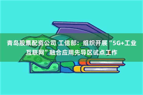 青岛股票配资公司 工信部：组织开展“5G+工业互联网”融合应用先导区试点工作