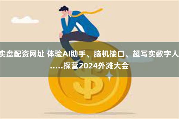 实盘配资网址 体验AI助手、脑机接口、超写实数字人......探营2024外滩大会