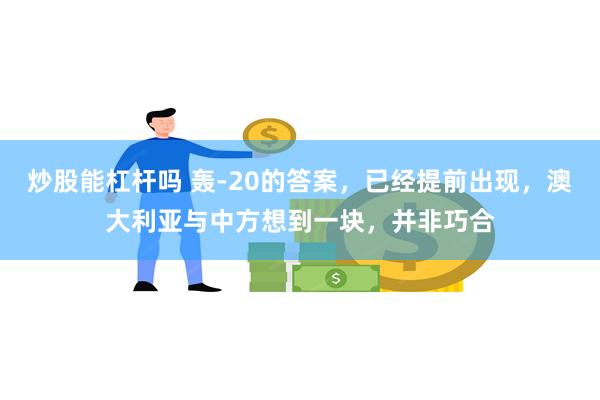 炒股能杠杆吗 轰-20的答案，已经提前出现，澳大利亚与中方想到一块，并非巧合