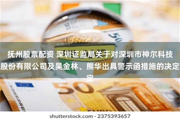 抚州股票配资 深圳证监局关于对深圳市神尔科技股份有限公司及吴金林、熊华出具警示函措施的决定