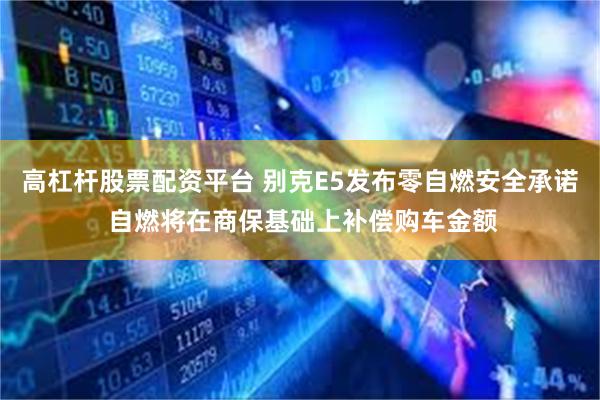 高杠杆股票配资平台 别克E5发布零自燃安全承诺 自燃将在商保基础上补偿购车金额