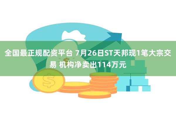 全国最正规配资平台 7月26日ST天邦现1笔大宗交易 机构净卖出114万元