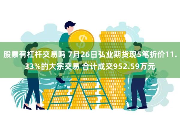 股票有杠杆交易吗 7月26日弘业期货现5笔折价11.33%的大宗交易 合计成交952.59万元